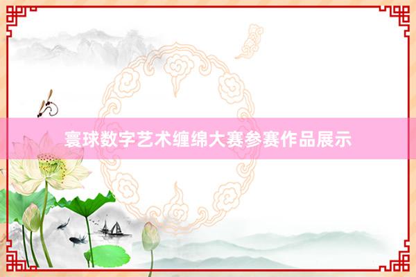 寰球数字艺术缠绵大赛参赛作品展示