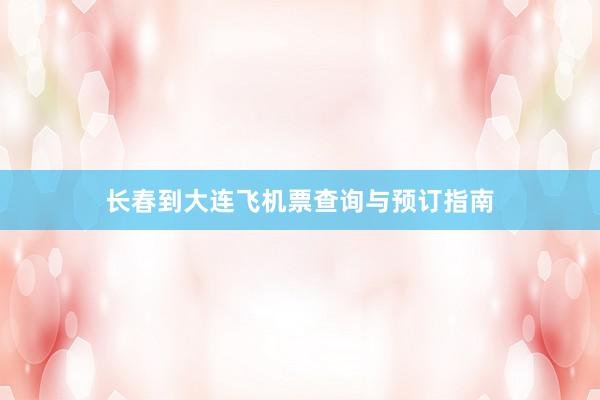 长春到大连飞机票查询与预订指南
