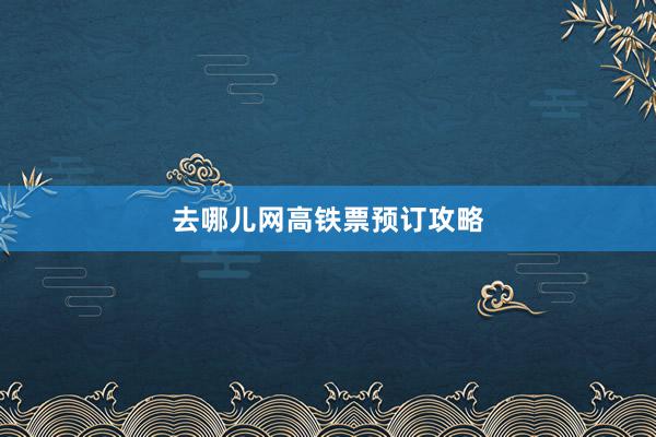 去哪儿网高铁票预订攻略