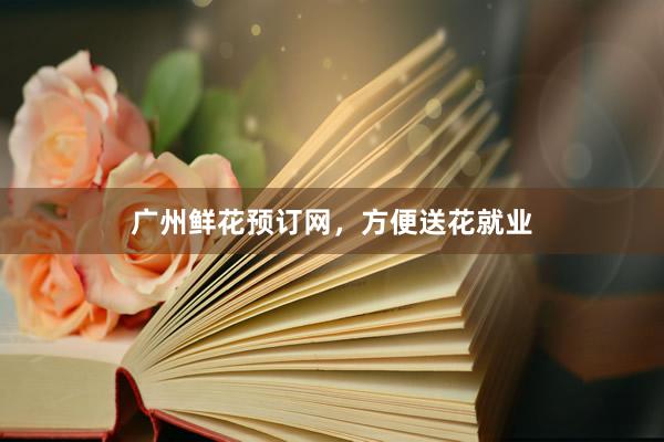 广州鲜花预订网,方便送花就业