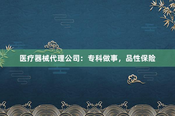 医疗器械代理公司：专科做事，品性保险