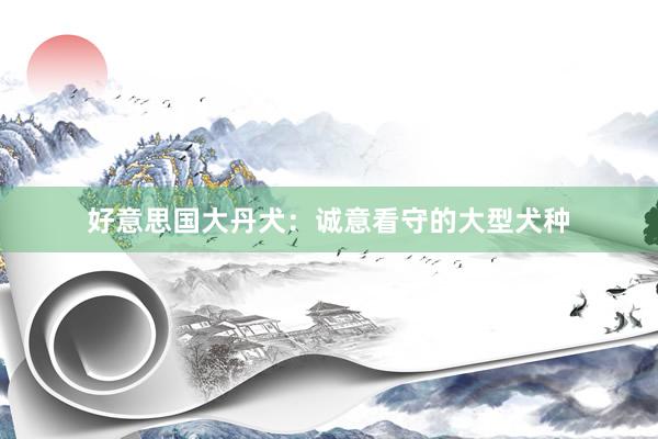 好意思国大丹犬：诚意看守的大型犬种