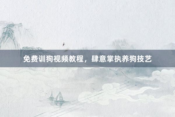 免费训狗视频教程，肆意掌执养狗技艺