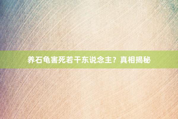 养石龟害死若干东说念主？真相揭秘