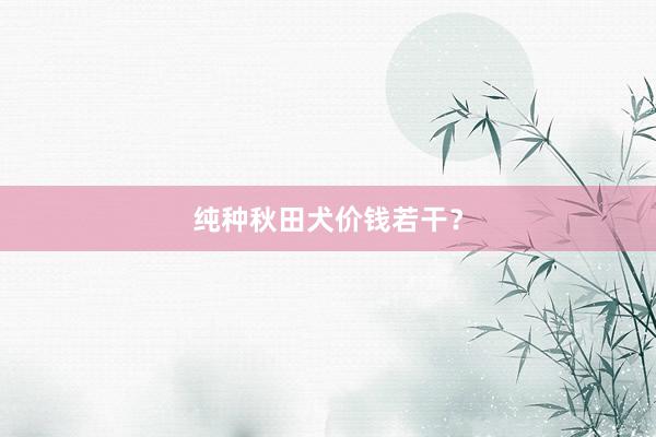 纯种秋田犬价钱若干？