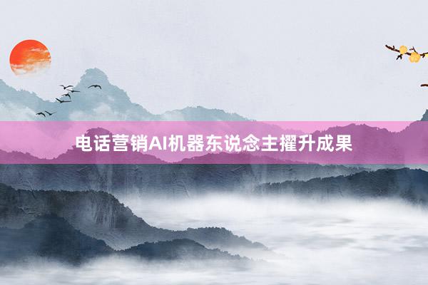 电话营销AI机器东说念主擢升成果